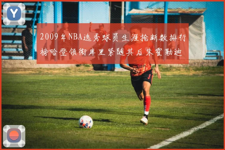 2009年NBA选秀球员生涯抢断数排行榜哈登领衔库里紧随其后朱霍勒迪位居第三