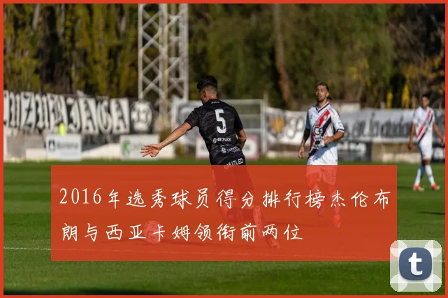 2016年选秀球员得分排行榜杰伦布朗与西亚卡姆领衔前两位