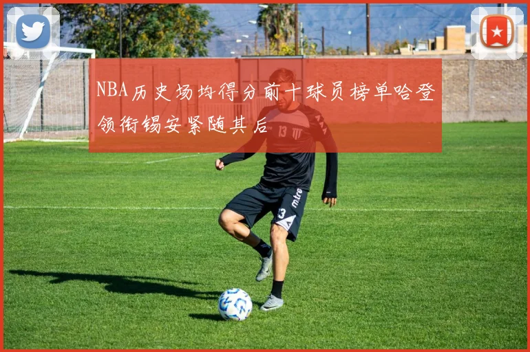 NBA历史场均得分前十球员榜单哈登领衔锡安紧随其后